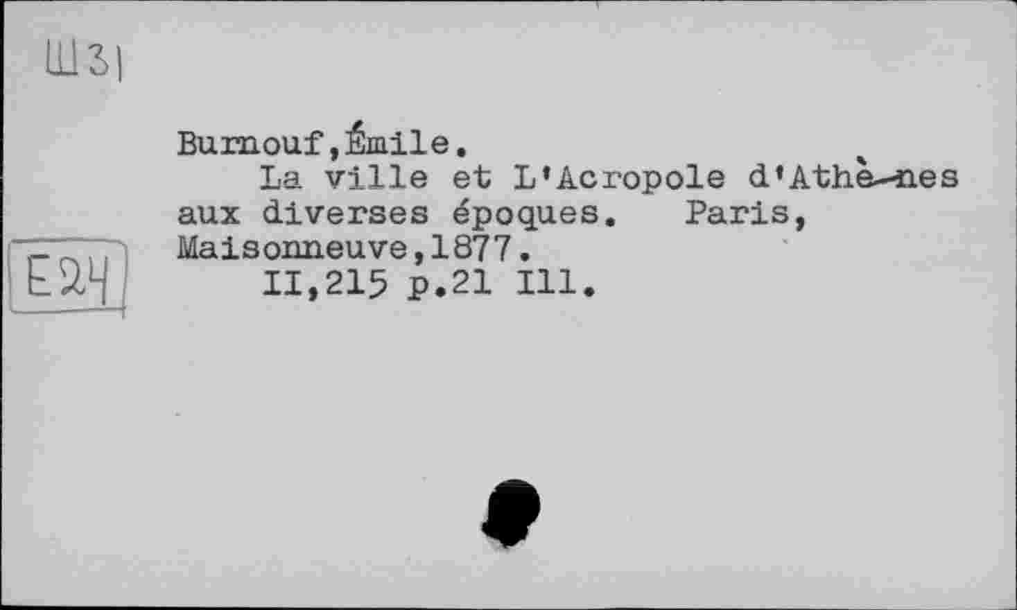 ﻿Bumouf, Émile.
La ville et L’Acropole d*Athè--nes aux diverses époques. Paris, Maisonneuve,1877.
11,215 P.21 Ill.